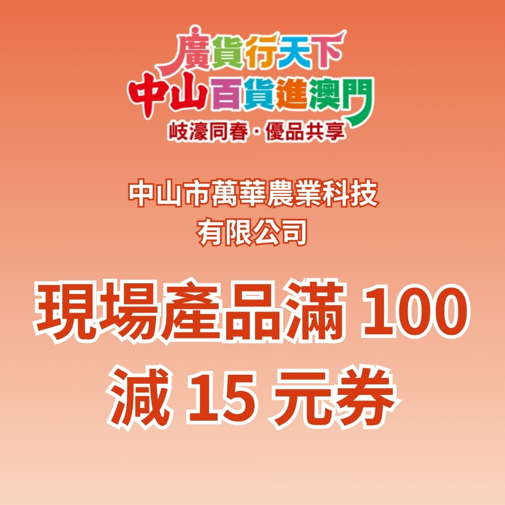 「 廣貨行天下 中山百貨進澳門 」活動 : 中山市萬華農業科技有限公司 現場產品滿 100 減 15 元券